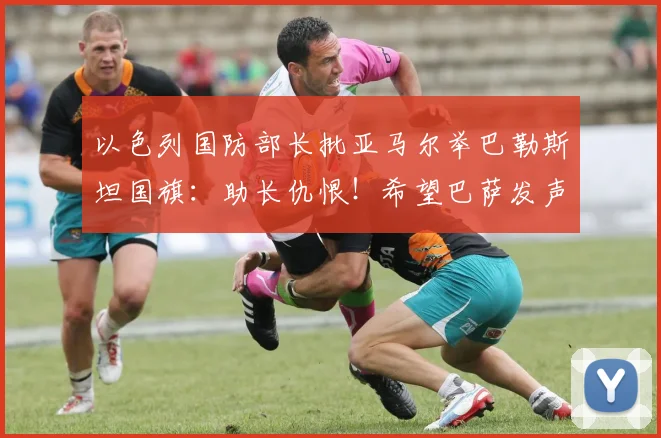 以色列国防部长批亚马尔举巴勒斯坦国旗：助长仇恨！希望巴萨发声