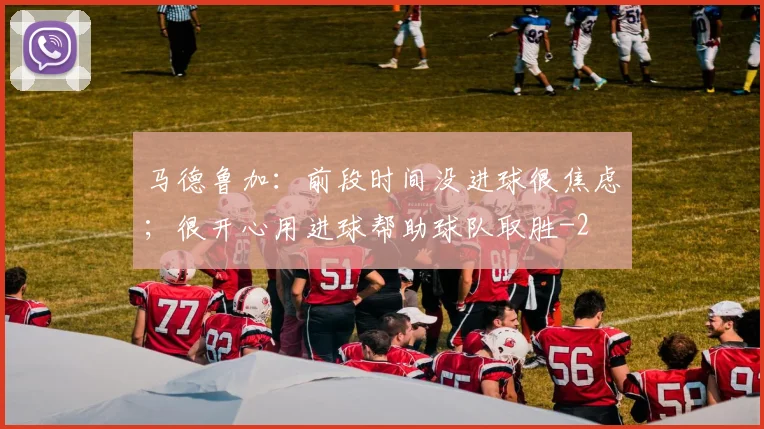 马德鲁加：前段时间没进球很焦虑；很开心用进球帮助球队取胜