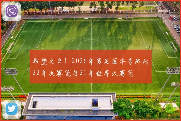 希望之年！2026年男足国字号终结22年决赛荒与21年世界大赛荒
