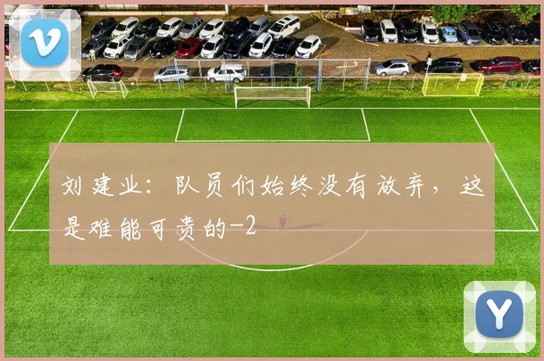 刘建业：队员们始终没有放弃，这是难能可贵的