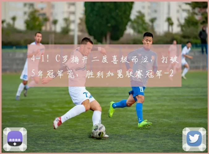 4-1！C罗梅开二度喜极而泣，打破5年冠军荒，胜利加冕联赛冠军