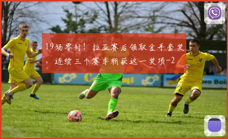 19场零封！拉亚赛后领取金手套奖，连续三个赛季斩获这一奖项