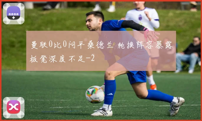 曼联0比0闷平桑德兰 轮换阵容暴露板凳深度不足