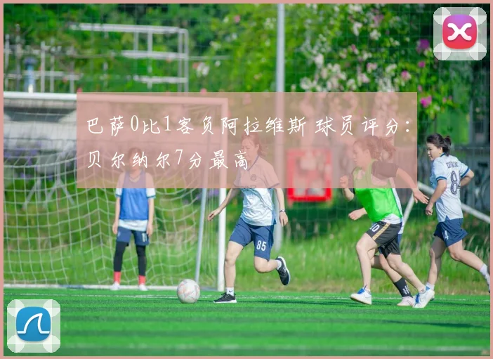 巴萨0比1客负阿拉维斯 球员评分：贝尔纳尔7分最高