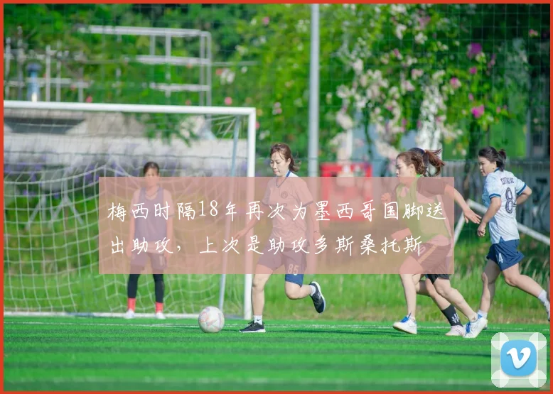 梅西时隔18年再次为墨西哥国脚送出助攻，上次是助攻多斯桑托斯