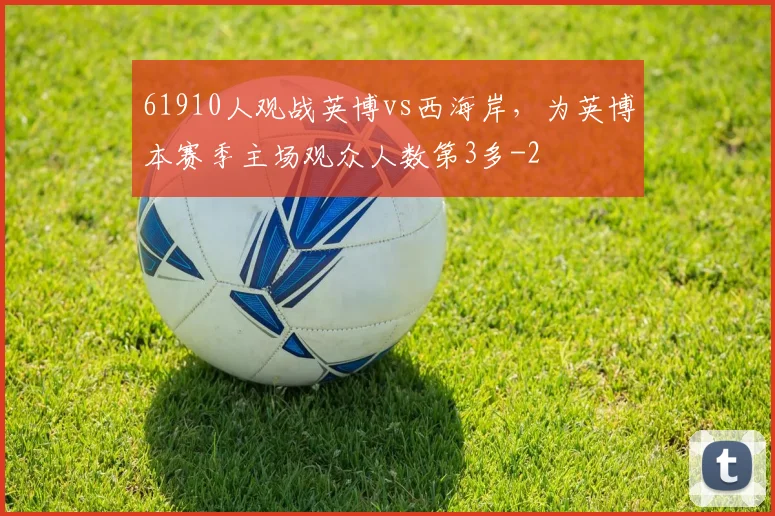 61910人观战英博vs西海岸，为英博本赛季主场观众人数第3多
