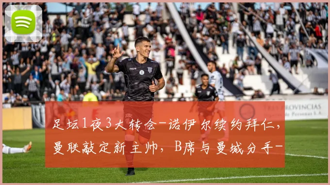 足坛1夜3大转会-诺伊尔续约拜仁，曼联敲定新主帅，B席与曼城分手