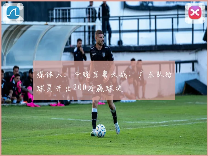 媒体人：今晚京粤大战，广东队给球员开出200万赢球奖