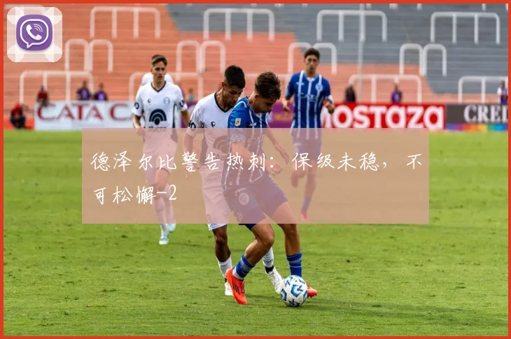 德泽尔比警告热刺：保级未稳，不可松懈