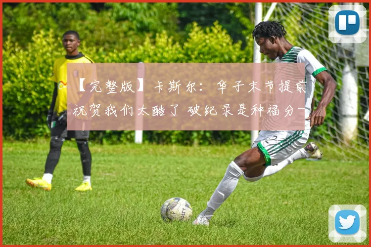 【完整版】卡斯尔：华子末节提前祝贺我们太酷了 破纪录是种福分