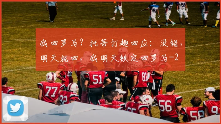 我回罗马？托蒂打趣回应：没错，明天就回，我明天铁定回罗马