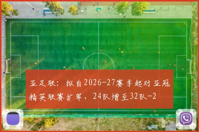 亚足联：拟自2026-27赛季起对亚冠精英联赛扩军，24队增至32队