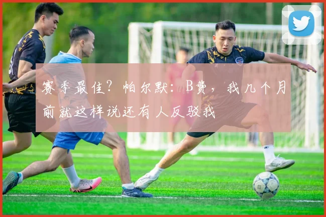 赛季最佳？帕尔默：B费，我几个月前就这样说还有人反驳我