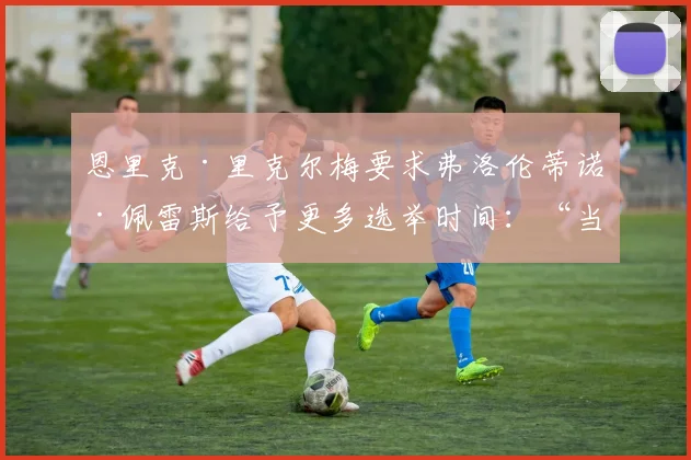 恩里克·里克尔梅要求弗洛伦蒂诺·佩雷斯给予更多选举时间：“当前期限不符合现代民主制度”