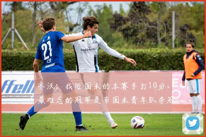 齐沃：我给国米的本赛季打10分，最难忘的冠军是率国米青年队夺冠