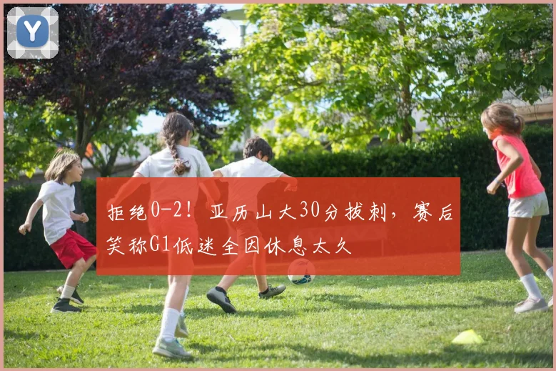 拒绝0-2！亚历山大30分拔刺，赛后笑称G1低迷全因休息太久