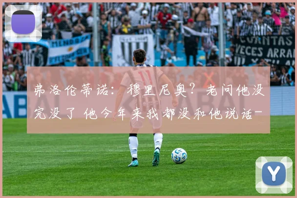 弗洛伦蒂诺：穆里尼奥？老问他没完没了 他今年来我都没和他说话