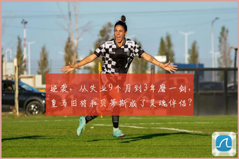 逆袭，从失业9个月到3年磨一剑，皇马旧将和贝蒂斯成了灵魂伴侣？