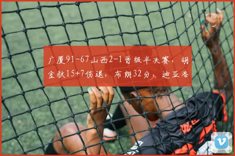 广厦91-67山西2-1晋级半决赛，胡金秋15+7伤退，布朗32分，迪亚洛18+9
