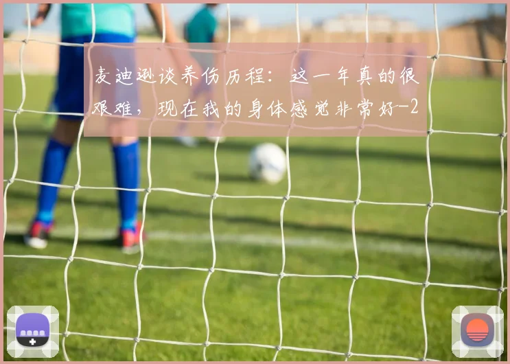 麦迪逊谈养伤历程：这一年真的很艰难，现在我的身体感觉非常好