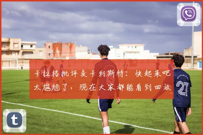 卡拉格批评麦卡利斯特：快起来吧太尴尬了，现在大家都能看到回放