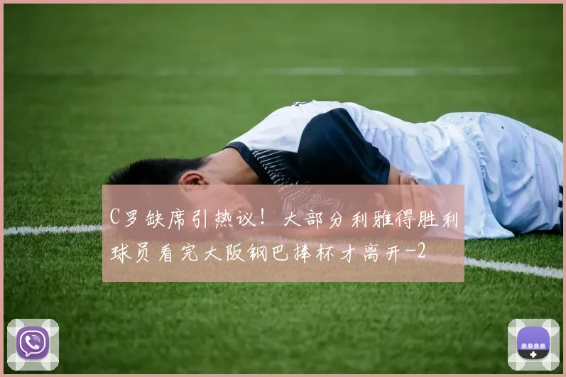 C罗缺席引热议！大部分利雅得胜利球员看完大阪钢巴捧杯才离开