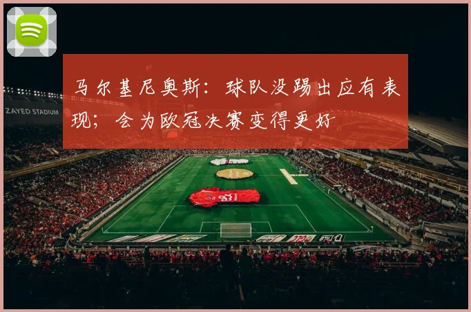 马尔基尼奥斯：球队没踢出应有表现；会为欧冠决赛变得更好