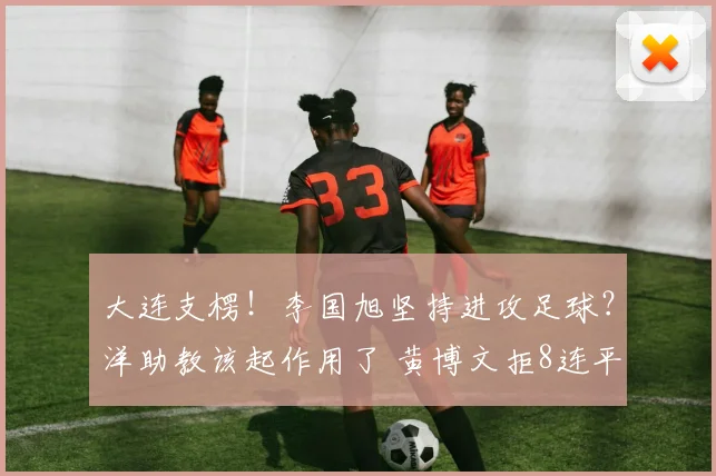 大连支楞！李国旭坚持进攻足球？洋助教该起作用了 黄博文拒8连平