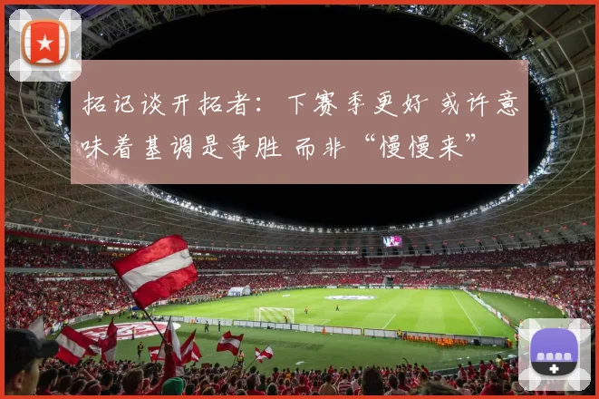拓记谈开拓者：下赛季更好 或许意味着基调是争胜 而非“慢慢来”