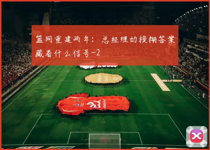 篮网重建两年：总经理的模糊答案藏着什么信号