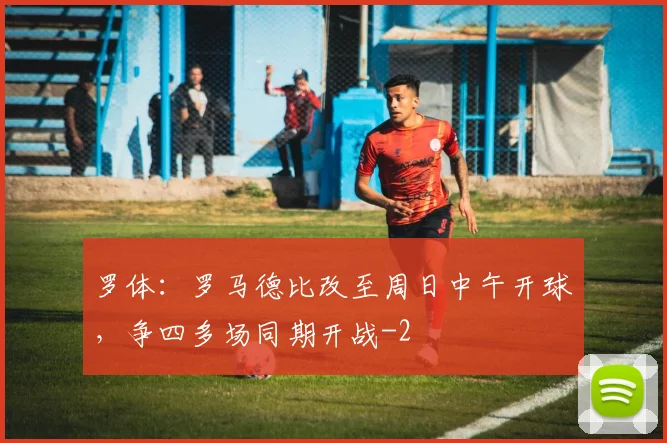 罗体：罗马德比改至周日中午开球，争四多场同期开战