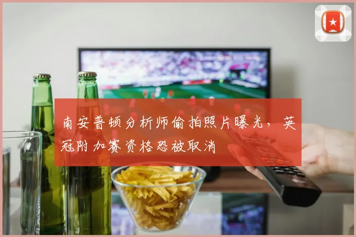 南安普顿分析师偷拍照片曝光，英冠附加赛资格恐被取消