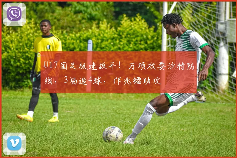 U17国足极速扳平！万项戏耍沙特防线，3场造4球，邝兆镭助攻