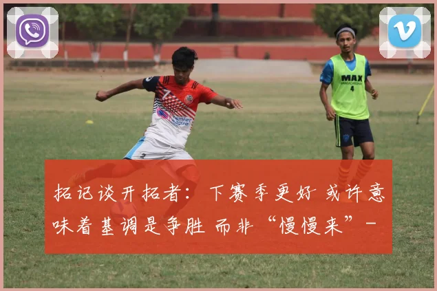 拓记谈开拓者：下赛季更好 或许意味着基调是争胜 而非“慢慢来”