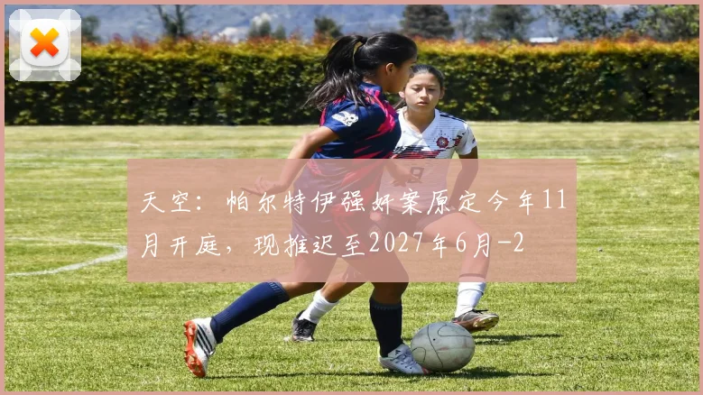 天空：帕尔特伊强奸案原定今年11月开庭，现推迟至2027年6月