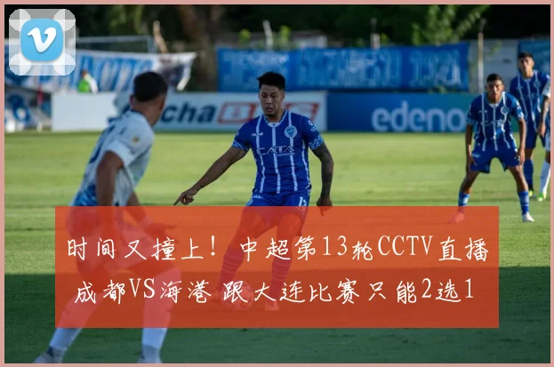 时间又撞上！中超第13轮CCTV直播 成都VS海港 跟大连比赛只能2选1