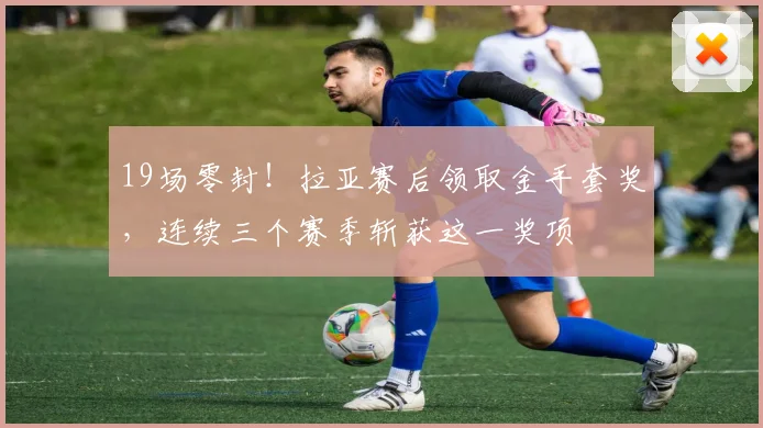 19场零封！拉亚赛后领取金手套奖，连续三个赛季斩获这一奖项
