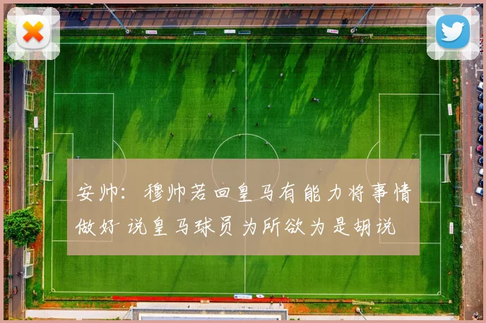 安帅：穆帅若回皇马有能力将事情做好 说皇马球员为所欲为是胡说