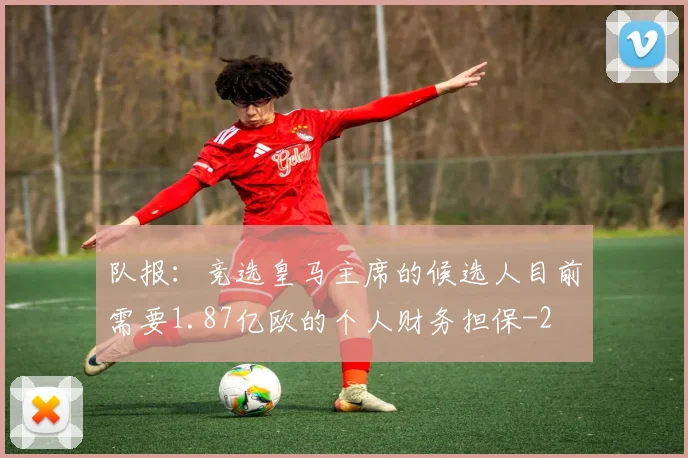 队报：竞选皇马主席的候选人目前需要1.87亿欧的个人财务担保