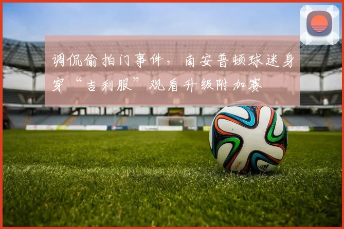 调侃偷拍门事件，南安普顿球迷身穿“吉利服”观看升级附加赛