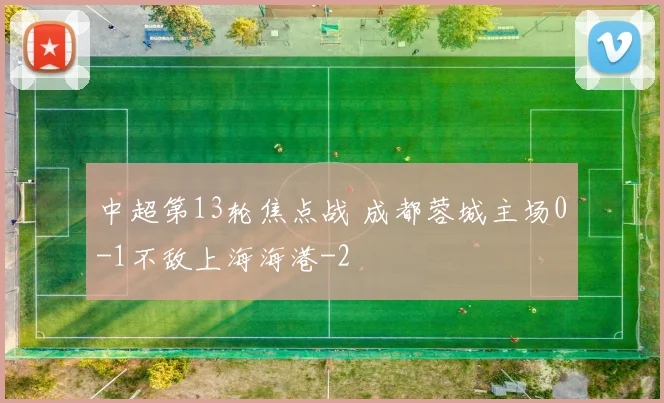 中超第13轮焦点战 成都蓉城主场0-1不敌上海海港