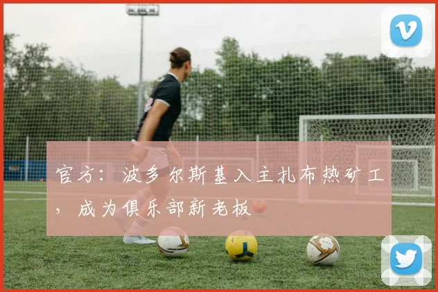 官方：波多尔斯基入主扎布热矿工，成为俱乐部新老板
