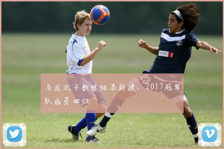 马龙北卡教练组添新援，2017冠军队成员回归