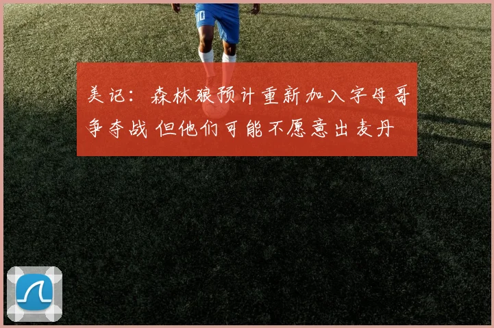 美记：森林狼预计重新加入字母哥争夺战 但他们可能不愿意出麦丹