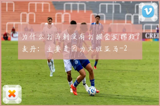 为什么打马刺没有打掘金发挥好？麦丹：主要是因为文班亚马