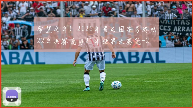 希望之年！2026年男足国字号终结22年决赛荒与21年世界大赛荒