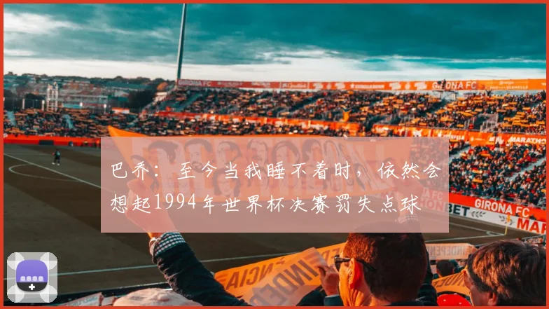 巴乔：至今当我睡不着时，依然会想起1994年世界杯决赛罚失点球