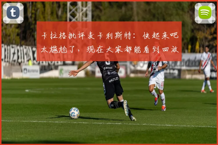 卡拉格批评麦卡利斯特：快起来吧太尴尬了，现在大家都能看到回放