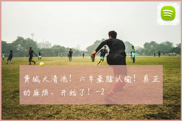 费城大清洗！六年豪赌认输！真正的麻烦，开始了！