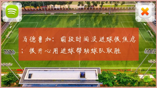 马德鲁加：前段时间没进球很焦虑；很开心用进球帮助球队取胜